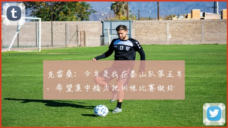克雷桑：今年是我在泰山队第五年，希望集中精力把训练比赛做好