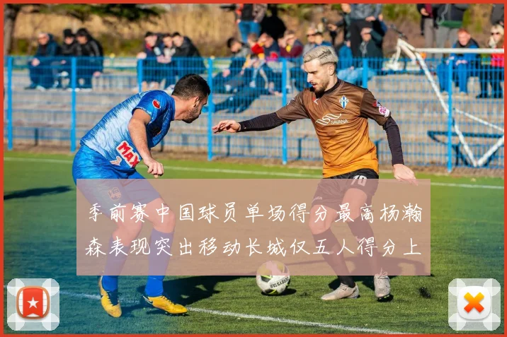 季前赛中国球员单场得分最高杨瀚森表现突出移动长城仅五人得分上双