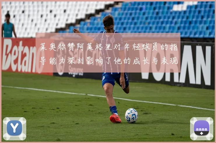 莱奥称赞阿莱格里对年轻球员的指导能力深刻影响了他的成长与表现