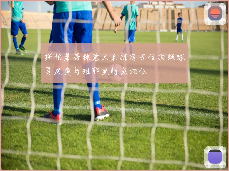 斯帕莱蒂称意大利拥有五位顶级球员皮奥与维耶里特点相似