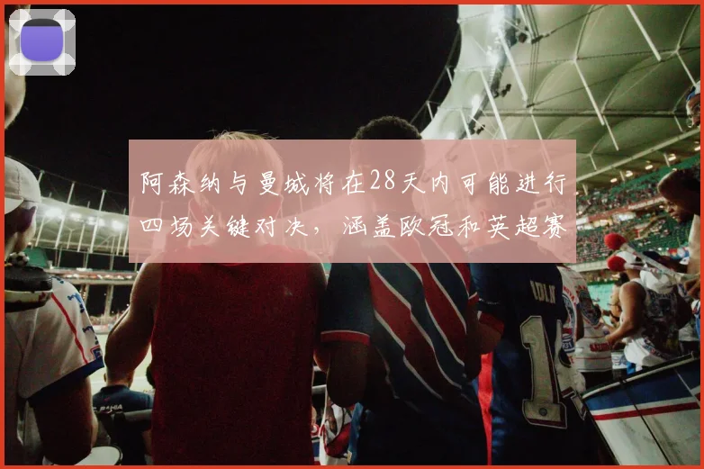 阿森纳与曼城将在28天内可能进行四场关键对决，涵盖欧冠和英超赛事
