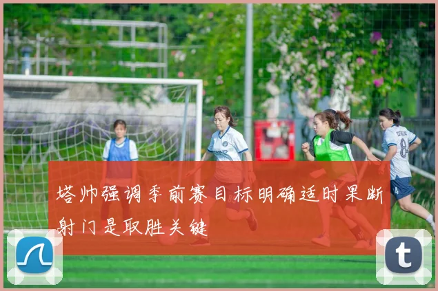 塔帅强调季前赛目标明确适时果断射门是取胜关键