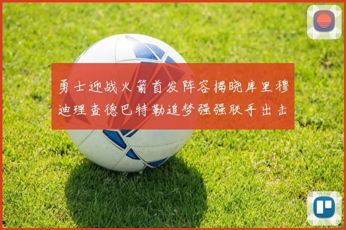勇士迎战火箭首发阵容揭晓库里穆迪理查德巴特勒追梦强强联手出击