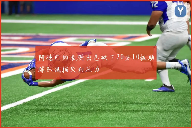 阿德巴约表现出色砍下20分10板助球队抵挡失利压力