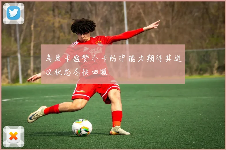 乌度卡盛赞小卡防守能力期待其进攻状态尽快回暖