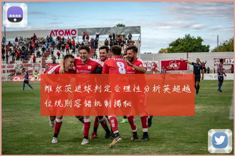 维尔茨进球判定合理性分析英超越位规则容错机制揭秘