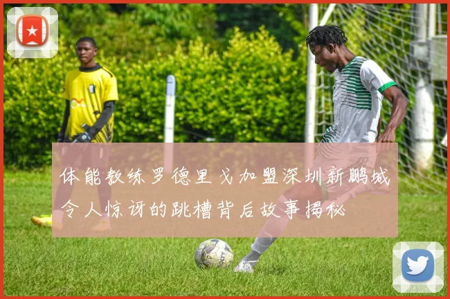 体能教练罗德里戈加盟深圳新鹏城令人惊讶的跳槽背后故事揭秘