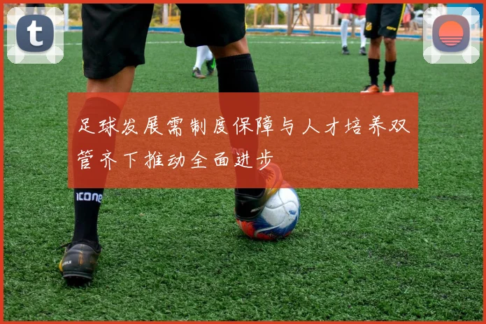 足球发展需制度保障与人才培养双管齐下推动全面进步