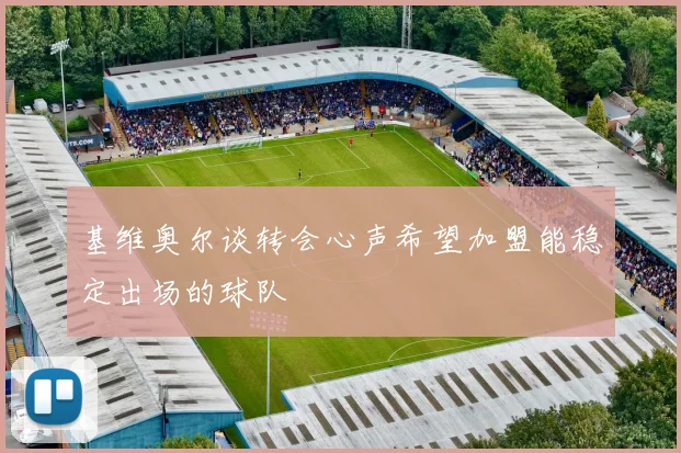 基维奥尔谈转会心声希望加盟能稳定出场的球队