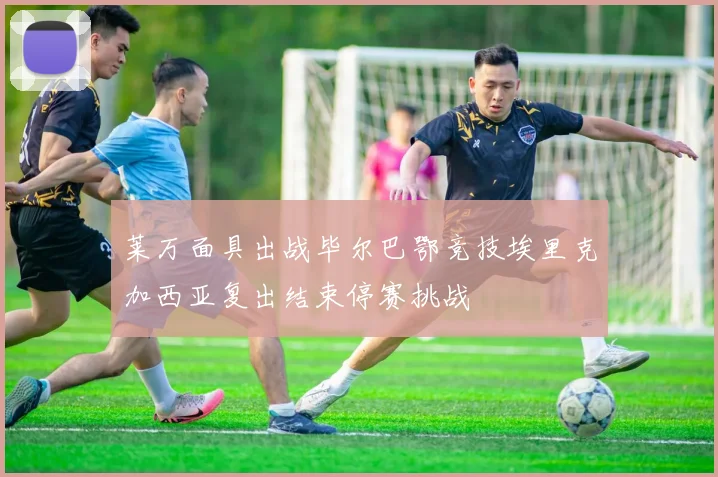 莱万面具出战毕尔巴鄂竞技埃里克加西亚复出结束停赛挑战