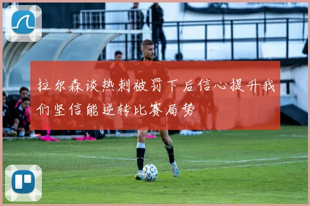 拉尔森谈热刺被罚下后信心提升我们坚信能逆转比赛局势