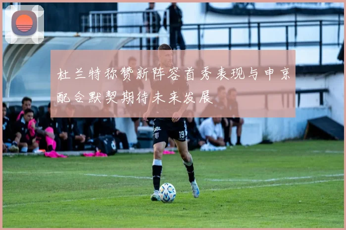 杜兰特称赞新阵容首秀表现与申京配合默契期待未来发展