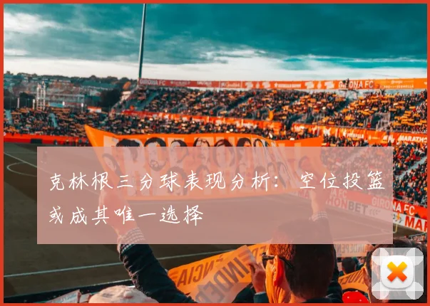 克林根三分球表现分析：空位投篮或成其唯一选择