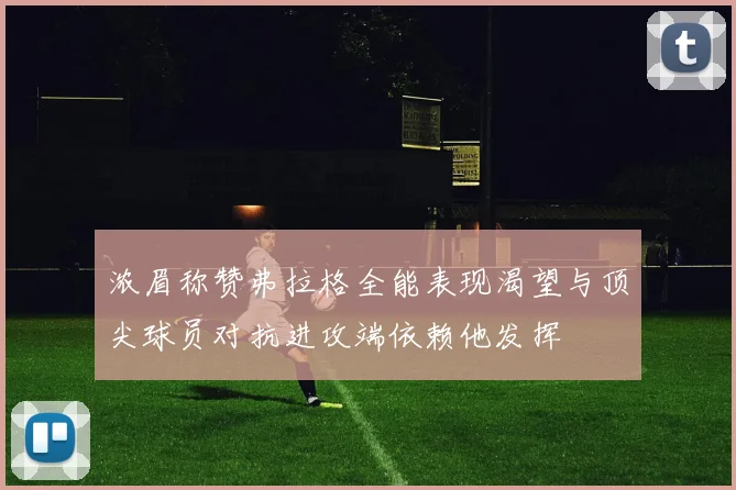 浓眉称赞弗拉格全能表现渴望与顶尖球员对抗进攻端依赖他发挥
