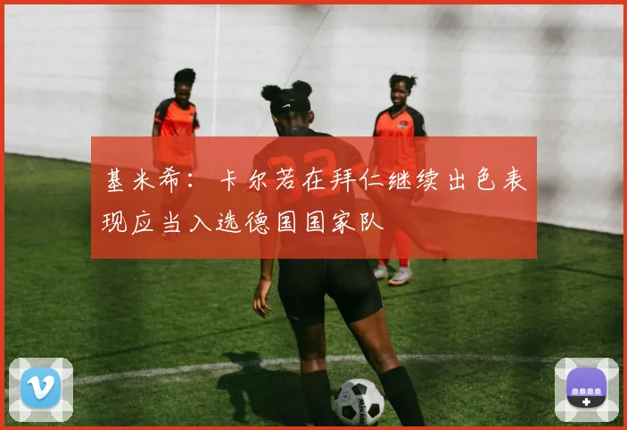 基米希：卡尔若在拜仁继续出色表现应当入选德国国家队