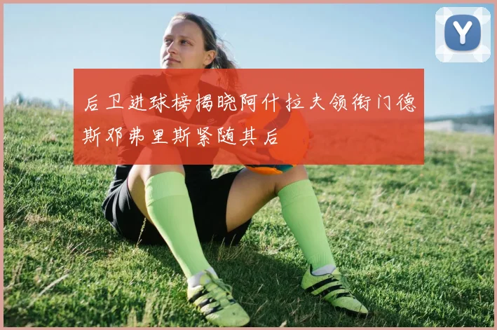 后卫进球榜揭晓阿什拉夫领衔门德斯邓弗里斯紧随其后