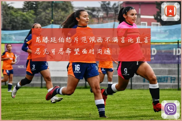 昆滕廷伯怒斥范佩西不满言论直言忍无可忍希望面对沟通