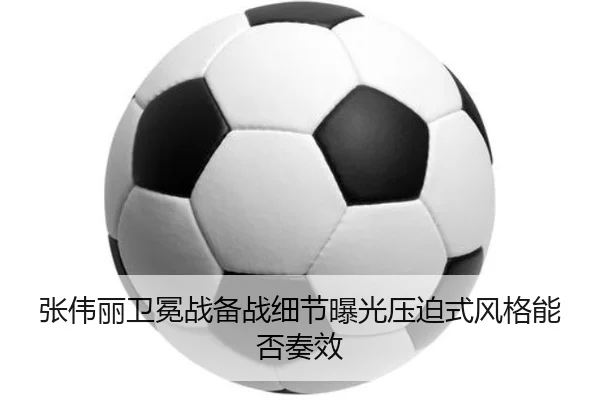 张伟丽卫冕战备战细节曝光压迫式风格能否奏效(Leyu)